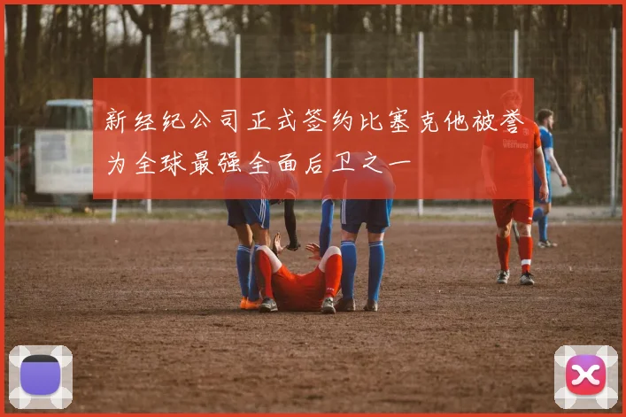 新经纪公司正式签约比塞克他被誉为全球最强全面后卫之一