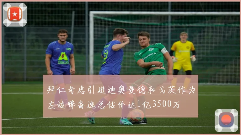 拜仁考虑引进迪奥曼德和戈茨作为左边锋备选总估价达1亿3500万