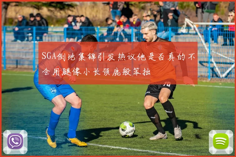 SGA倒地集锦引发热议他是否真的不会用腿像小长颈鹿般笨拙