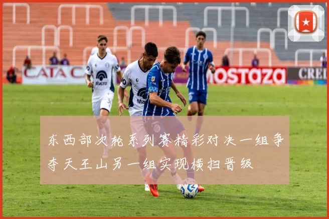 东西部次轮系列赛精彩对决一组争夺天王山另一组实现横扫晋级