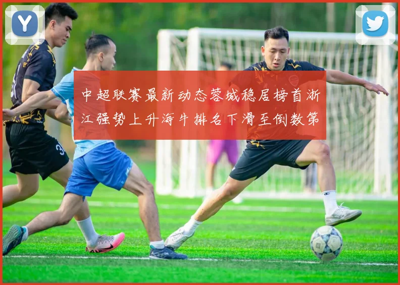 中超联赛最新动态蓉城稳居榜首浙江强势上升海牛排名下滑至倒数第三