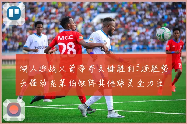 湖人迎战火箭争夺关键胜利5连胜势头强劲克莱伯缺阵其他球员全力出战