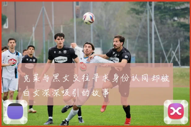 克莱与黑女交往寻求身份认同却被白女深深吸引的故事