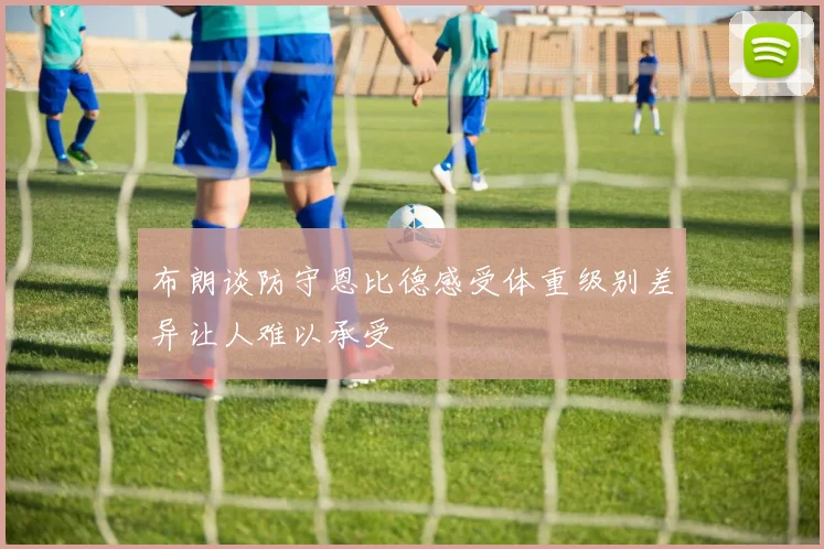 布朗谈防守恩比德感受体重级别差异让人难以承受