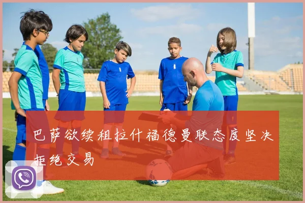 巴萨欲续租拉什福德曼联态度坚决拒绝交易