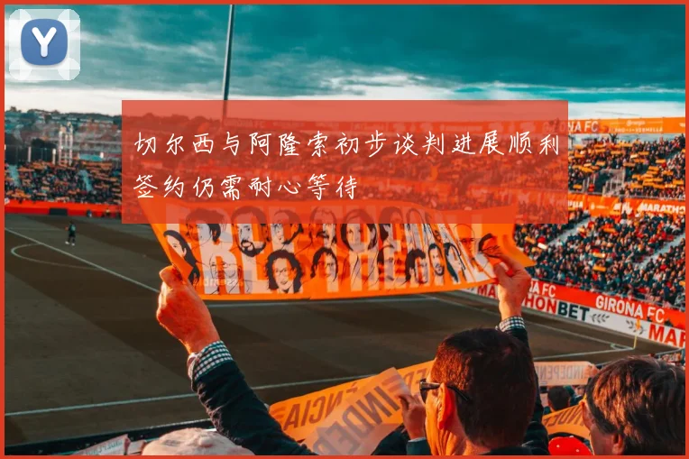 切尔西与阿隆索初步谈判进展顺利签约仍需耐心等待