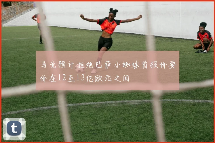 马竞预计拒绝巴萨小蜘蛛首报价要价在12至13亿欧元之间