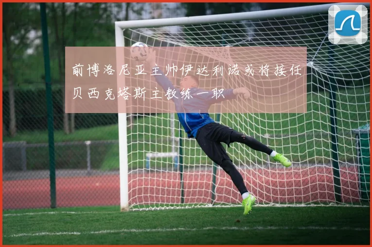 前博洛尼亚主帅伊达利诺或将接任贝西克塔斯主教练一职