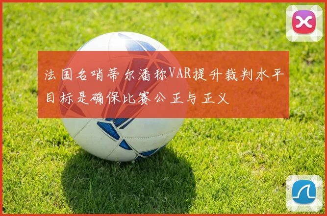 法国名哨蒂尔潘称VAR提升裁判水平目标是确保比赛公正与正义