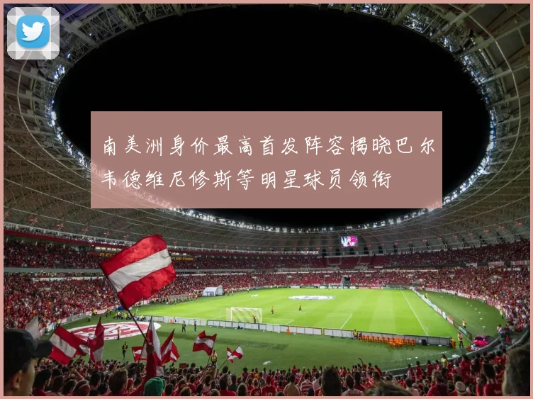 南美洲身价最高首发阵容揭晓巴尔韦德维尼修斯等明星球员领衔