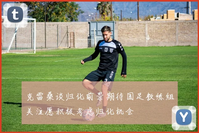 克雷桑谈归化前景期待国足教练组关注愿积极考虑归化机会