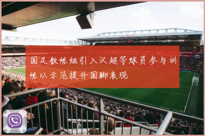 国足教练组引入汉超等球员参与训练以示范提升国脚表现