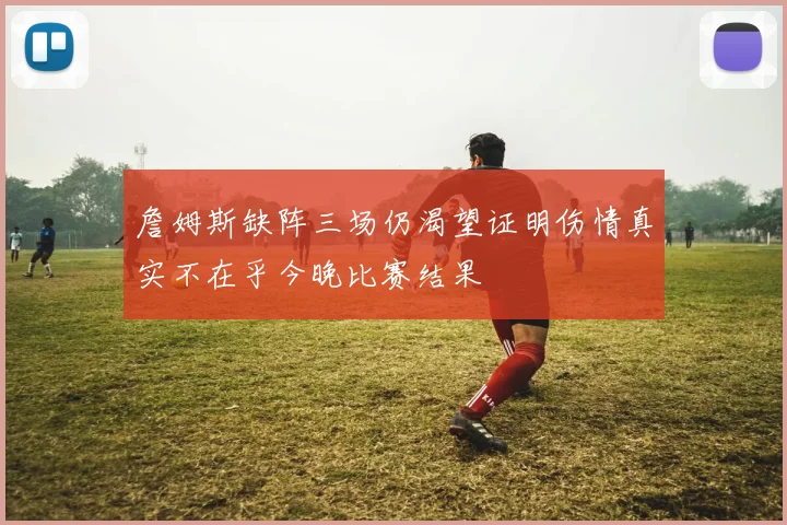 詹姆斯缺阵三场仍渴望证明伤情真实不在乎今晚比赛结果