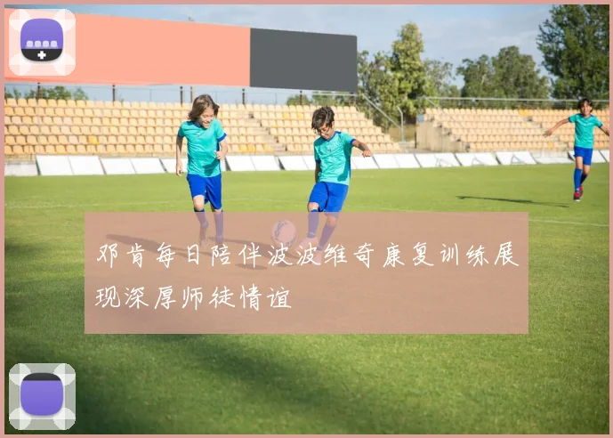 邓肯每日陪伴波波维奇康复训练展现深厚师徒情谊