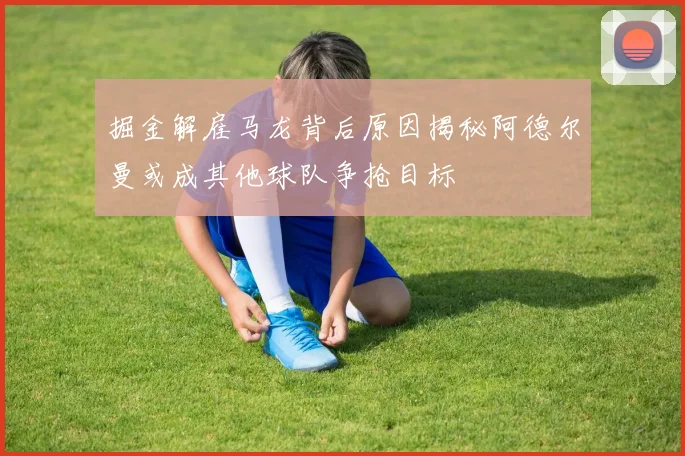 掘金解雇马龙背后原因揭秘阿德尔曼或成其他球队争抢目标