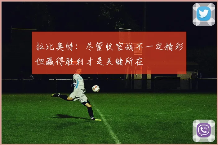 拉比奥特：尽管收官战不一定精彩但赢得胜利才是关键所在